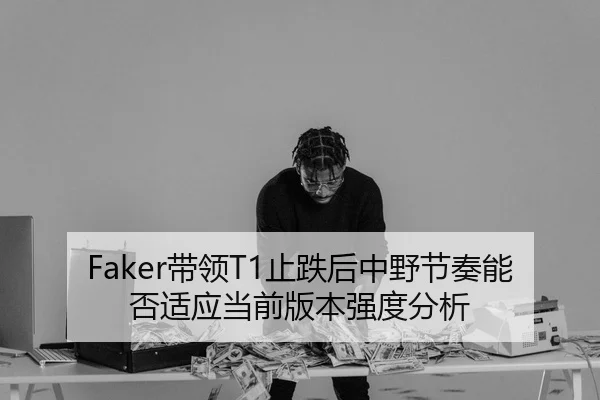 Faker带领T1止跌后中野节奏能否适应当前版本强度分析