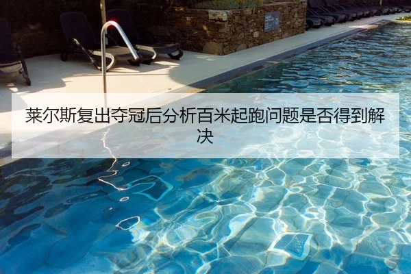 莱尔斯复出夺冠后分析百米起跑问题是否得到解决