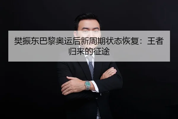 樊振东巴黎奥运后新周期状态恢复：王者归来的征途