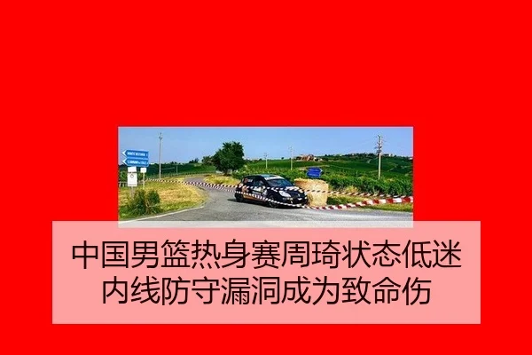 中国男篮热身赛周琦状态低迷 内线防守漏洞成为致命伤