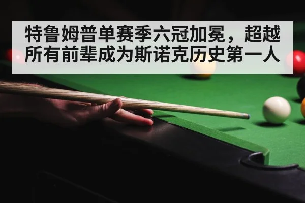 特鲁姆普单赛季六冠加冕,超越所有前辈成为斯诺克历史第一人