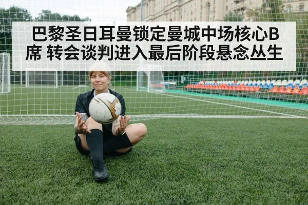 巴黎圣日耳曼锁定曼城中场核心B席 转会谈判进入最后阶段悬念丛生