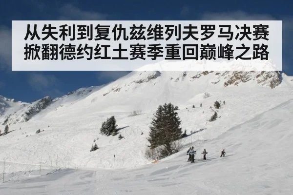 从失利到复仇兹维列夫罗马决赛掀翻德约红土赛季重回巅峰之路